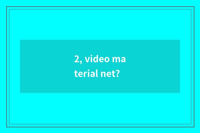 2, video material net?