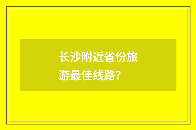 长沙附近省份旅游最佳线路?