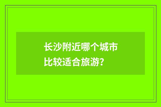 长沙附近哪个城市比较适合旅游？