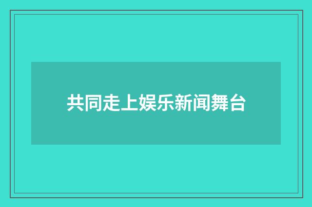 共同走上娱乐新闻舞台