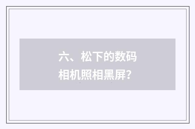 六、松下的数码相机照相黑屏?