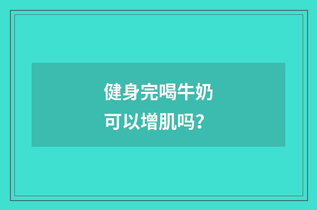健身完喝牛奶可以增肌吗?