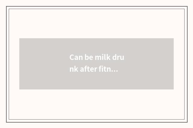 Can be milk drunk after fitness?
