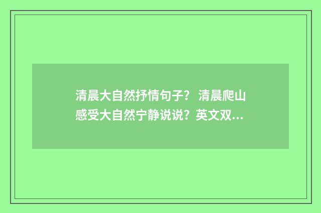 清晨大自然抒情句子? 清晨爬山感受大自然宁静说说?英文双语对照