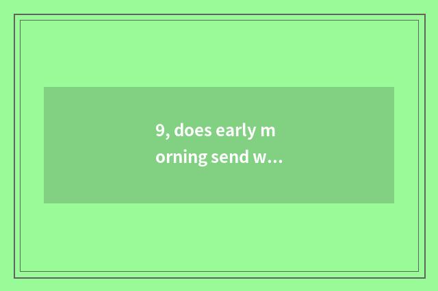 9, does early morning send word?