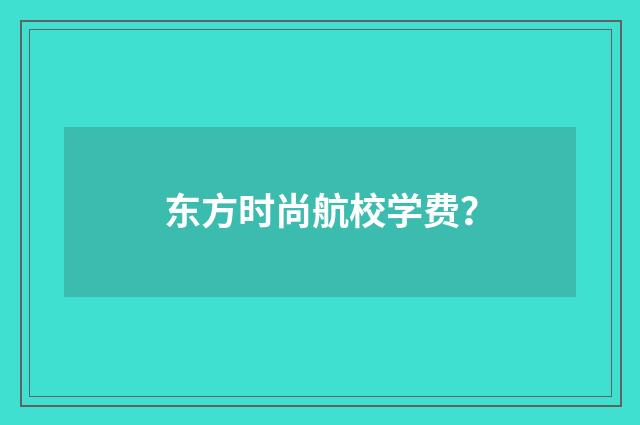 东方时尚航校学费？