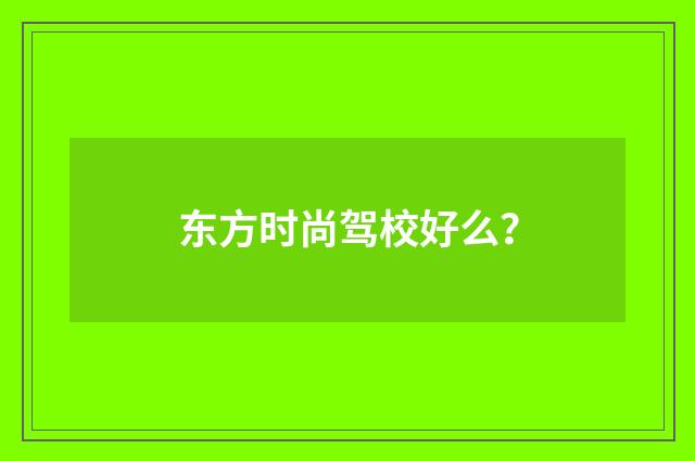 东方时尚驾校好么?