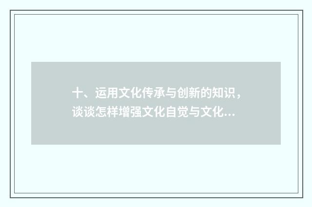 十、运用文化传承与创新的知识,谈谈怎样增强文化自觉与文化自信?