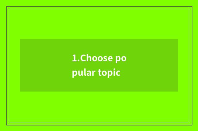 1.Choose popular topic
