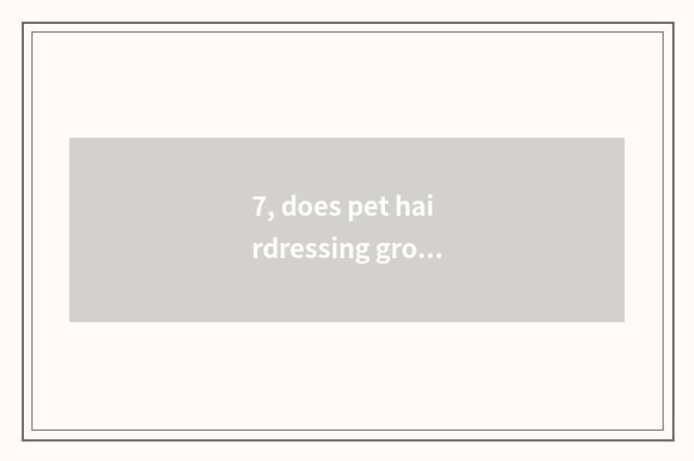 7, does pet hairdressing groom how many money to want?