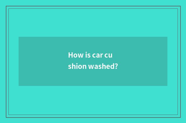 How is car cushion washed?