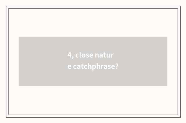4, close nature catchphrase?