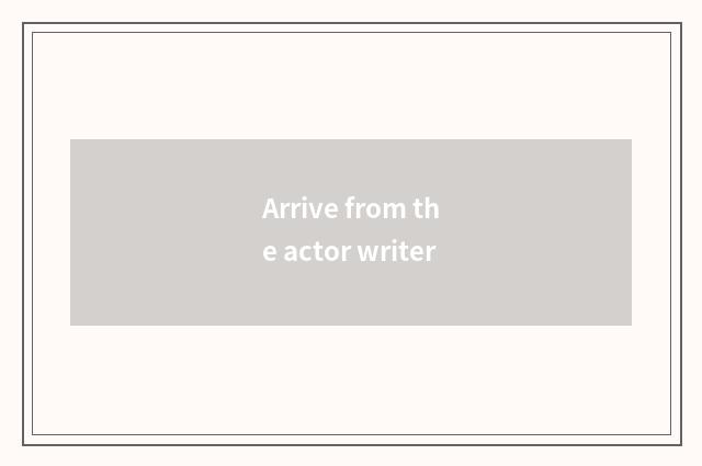 Arrive from the actor writer