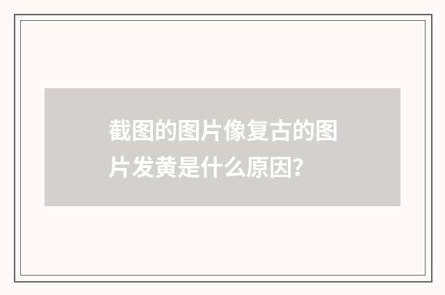 截图的图片像复古的图片发黄是什么原因?