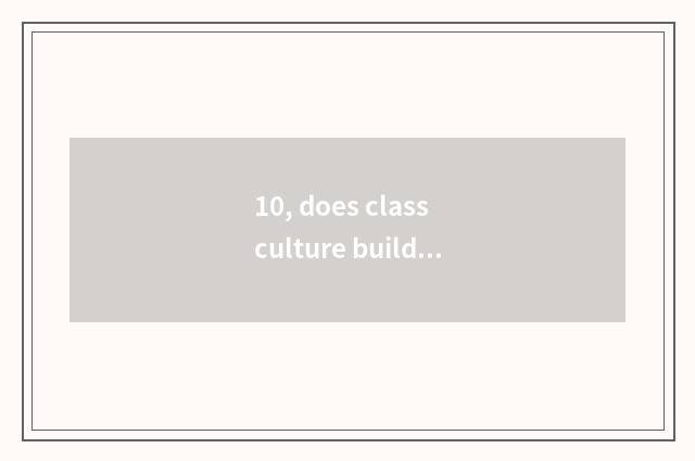 10, does class culture build commment?