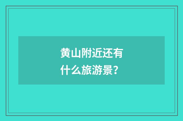 黄山附近还有什么旅游景？