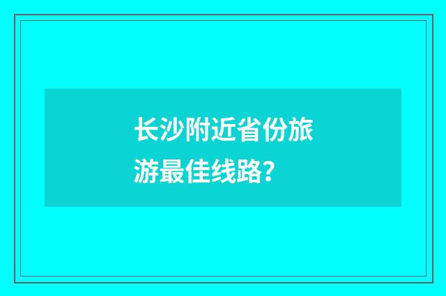 长沙附近省份旅游最佳线路？