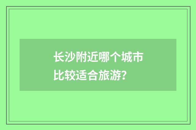长沙附近哪个城市比较适合旅游？
