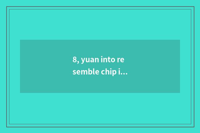 8, yuan into resemble chip idea?