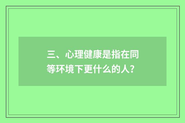 三、心理健康是指在同等环境下更什么的人？