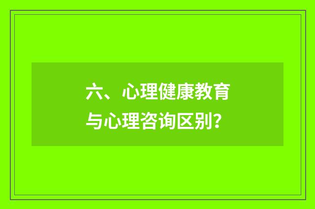 六、心理健康教育与心理咨询区别?