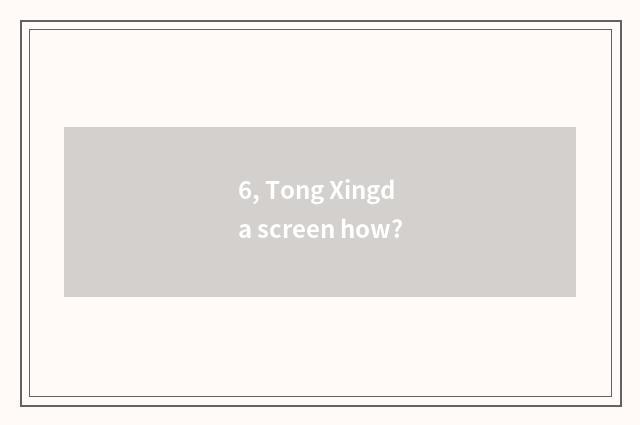 6, Tong Xingda screen how?