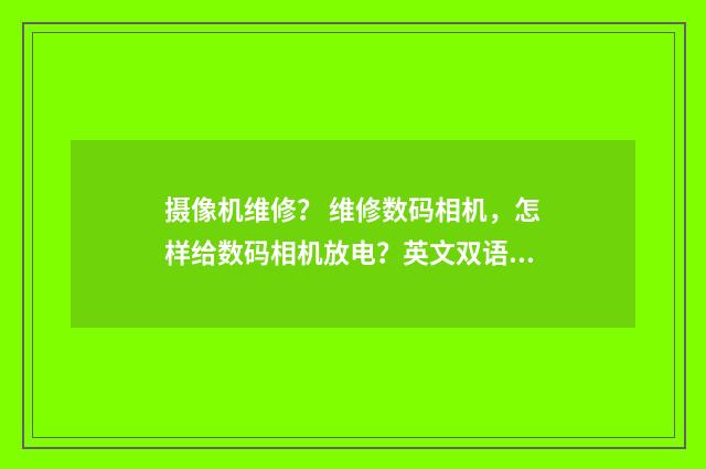 摄像机维修? 维修数码相机,怎样给数码相机放电?英文双语对照