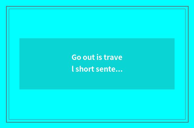 Go out is travel short sentence?