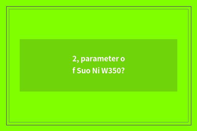 2, parameter of Suo Ni W350?