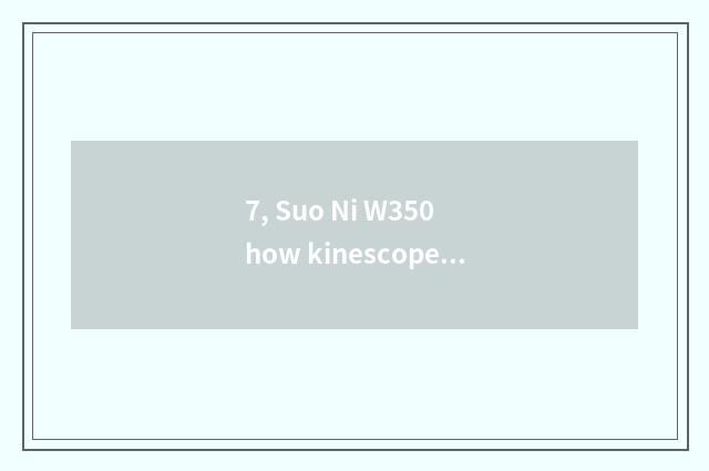 7, Suo Ni W350 how kinescope?