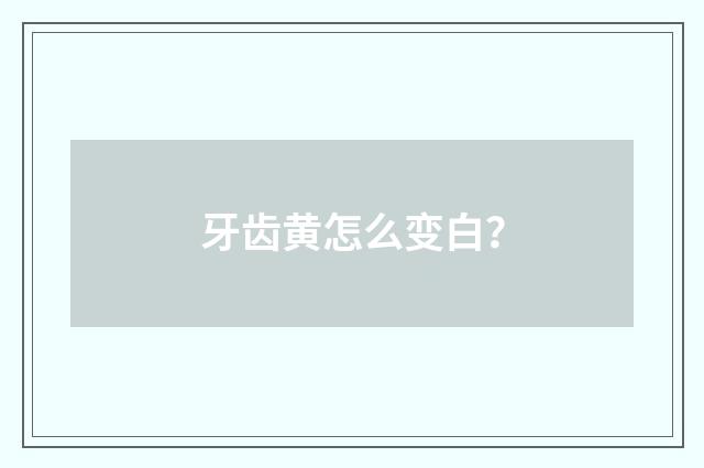 牙齿黄怎么变白?