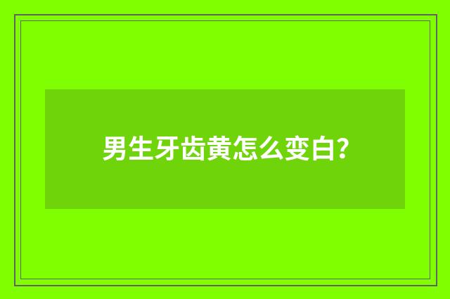男生牙齿黄怎么变白？