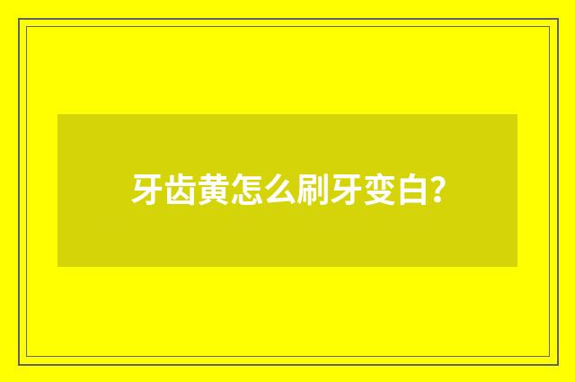 牙齿黄怎么刷牙变白？