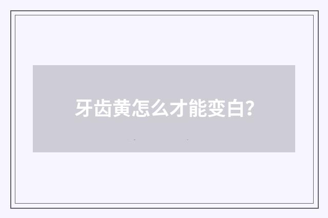 牙齿黄怎么才能变白？