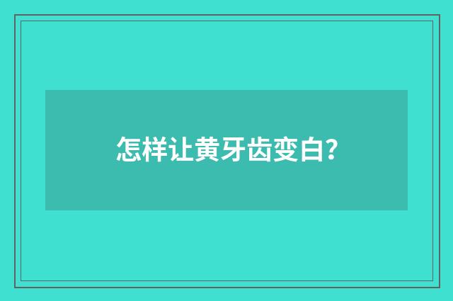 怎样让黄牙齿变白?