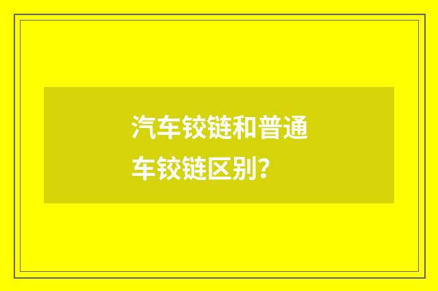 汽车铰链和普通车铰链区别?