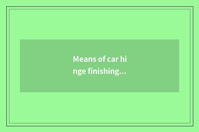 Means of car hinge finishing?