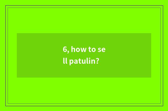 6, how to sell patulin?