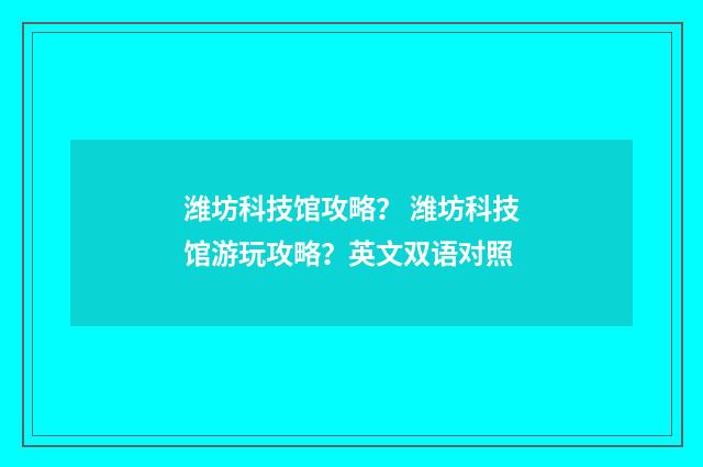 潍坊科技馆攻略？ 潍坊科技馆游玩攻略？英文双语对照