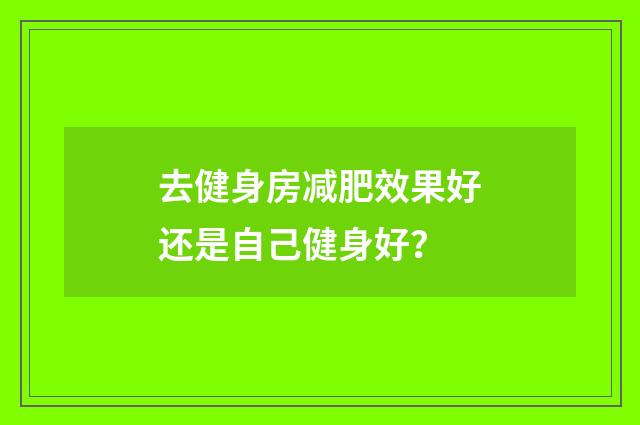 去健身房减肥效果好还是自己健身好?