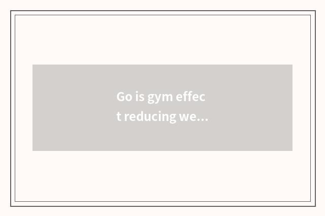 Go is gym effect reducing weight still him very is fitness good?