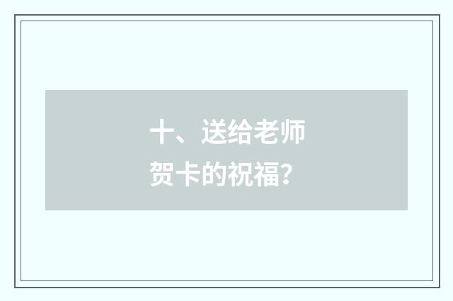 十、送给老师贺卡的祝福？