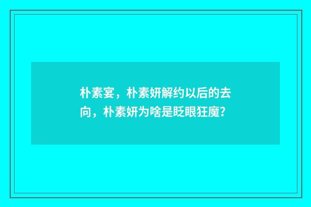 朴素宴,朴素妍解约以后的去向,朴素妍为啥是眨眼狂魔?