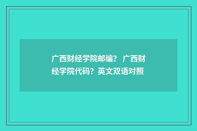 广西财经学院邮编？ 广西财经学院代码？英文双语对照