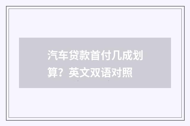 汽车贷款首付几成划算？英文双语对照