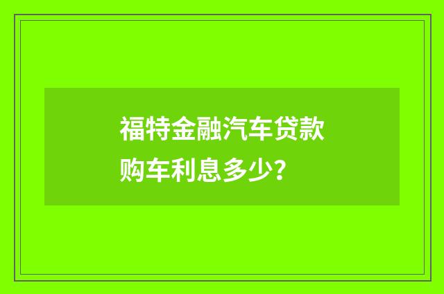 福特金融汽车贷款购车利息多少?