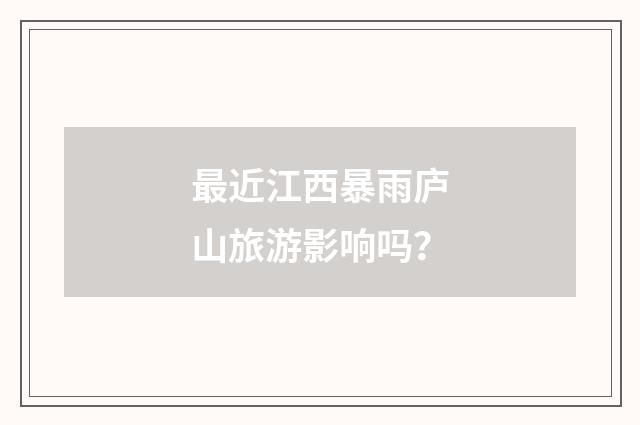 最近江西暴雨庐山旅游影响吗?