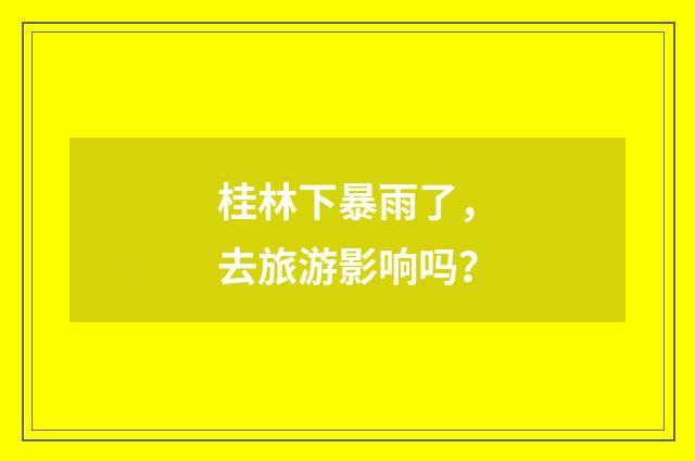 桂林下暴雨了,去旅游影响吗?