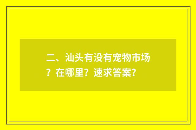 二、汕头有没有宠物市场？在哪里？速求答案？