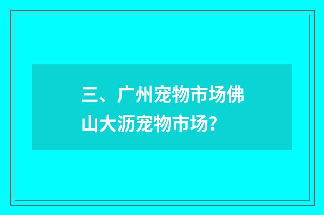 三、广州宠物市场佛山大沥宠物市场?